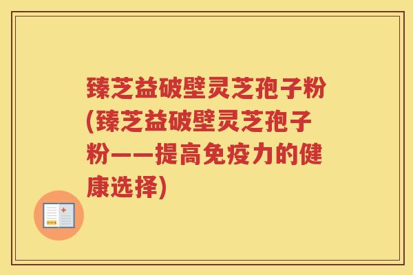 臻芝益破壁灵芝孢子粉(臻芝益破壁灵芝孢子粉——提高免疫力的健康选择) 臻芝益破壁灵芝孢子粉(臻芝益破壁灵芝孢子粉——提高免疫力的健康选择)