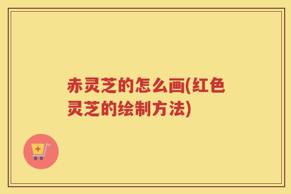 赤灵芝的怎么画(红色灵芝的绘制方法) 赤灵芝的怎么画(红色灵芝的绘制方法)