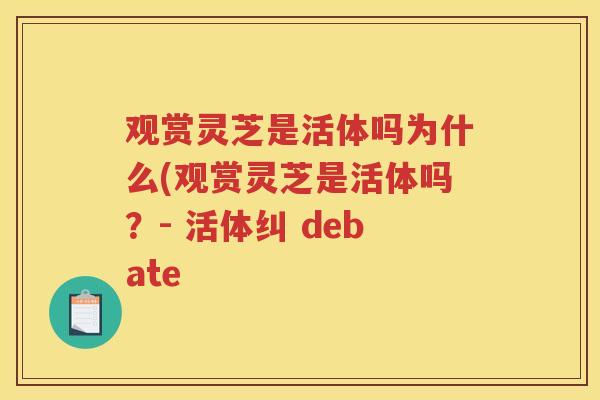 观赏灵芝是活体吗为什么(观赏灵芝是活体吗？- 活体纠 debate