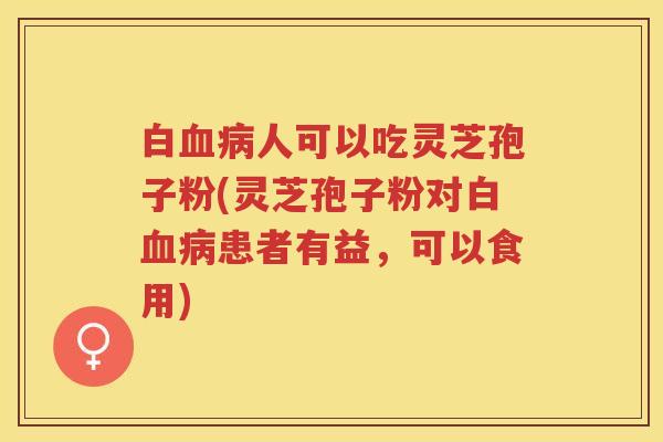 白人可以吃灵芝孢子粉(灵芝孢子粉对白患者有益,可以食用) 白人可以吃灵芝孢子粉(灵芝孢子粉对白患者有益,可以食用)
