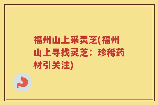 福州山上采灵芝(福州山上寻找灵芝:珍稀药材引关注) 福州山上采灵芝(福州山上寻找灵芝:珍稀药材引关注)