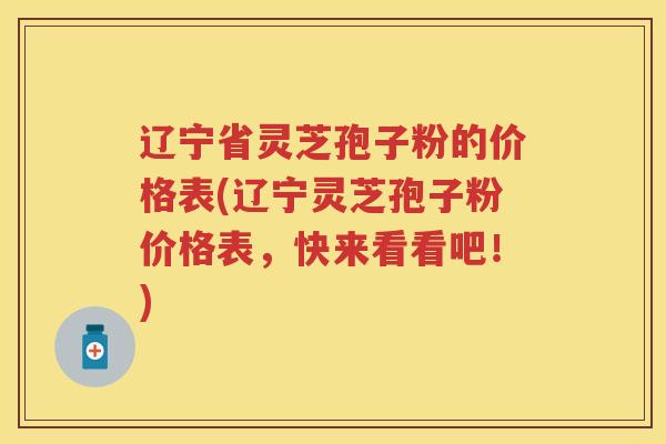 辽宁省灵芝孢子粉的价格表(辽宁灵芝孢子粉价格表，快来看看吧！)