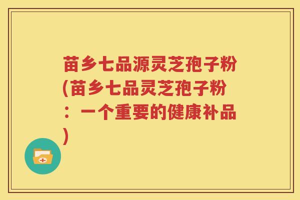 苗乡七品源灵芝孢子粉(苗乡七品灵芝孢子粉：一个重要的健康补品)