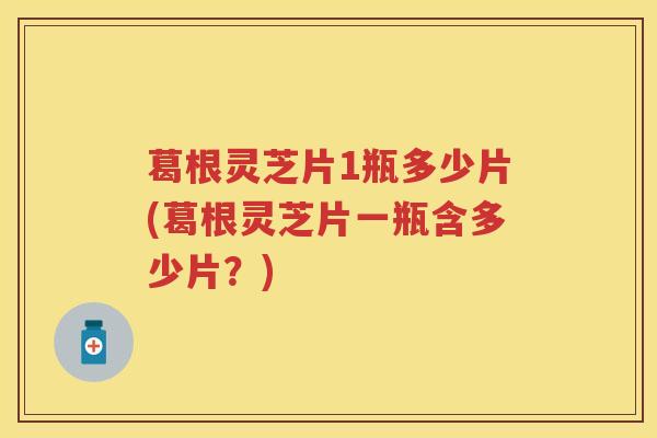 葛根灵芝片1瓶多少片(葛根灵芝片一瓶含多少片？)