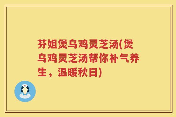 芬姐煲乌鸡灵芝汤(煲乌鸡灵芝汤帮你养生，温暖秋日)