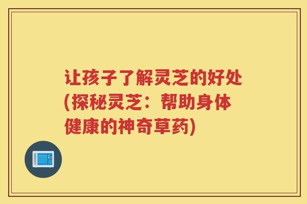 让孩子了解灵芝的好处(探秘灵芝:帮助身体健康的神奇草药) 让孩子了解灵芝的好处(探秘灵芝:帮助身体健康的神奇草药)