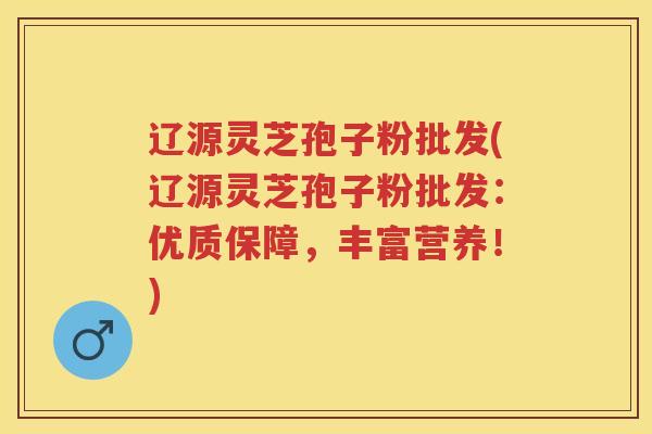 辽源灵芝孢子粉批发(辽源灵芝孢子粉批发：优质保障，丰富营养！)