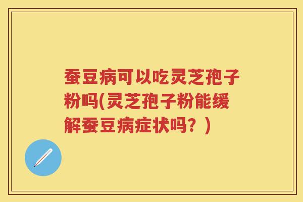 蚕豆可以吃灵芝孢子粉吗(灵芝孢子粉能缓解蚕豆症状吗?) 蚕豆可以吃灵芝孢子粉吗(灵芝孢子粉能缓解蚕豆症状吗?)