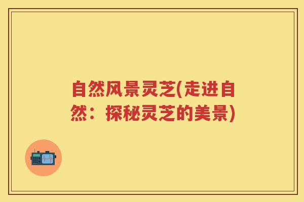 自然风景灵芝(走进自然:探秘灵芝的美景) 自然风景灵芝(走进自然:探秘灵芝的美景)