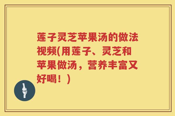 莲子灵芝苹果汤的做法视频(用莲子、灵芝和苹果做汤，营养丰富又好喝！)