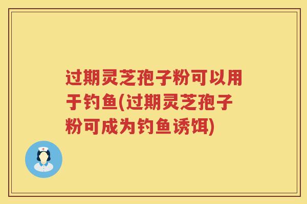 过期灵芝孢子粉可以用于钓鱼(过期灵芝孢子粉可成为钓鱼诱饵)