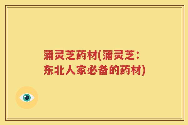 蒲灵芝药材(蒲灵芝：东北人家必备的药材)