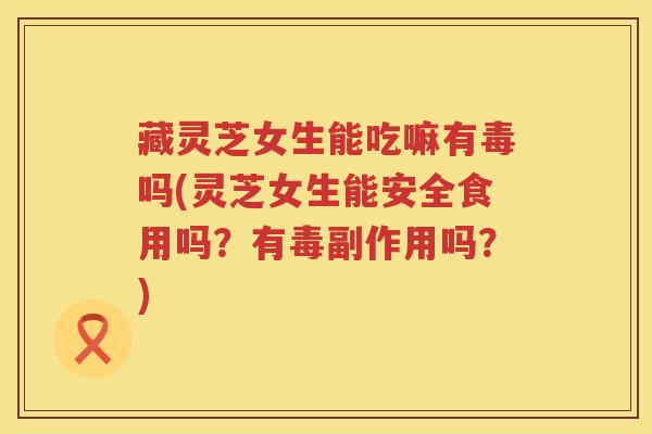 藏灵芝女生能吃嘛有毒吗(灵芝女生能安全食用吗?有毒副作用吗?) 藏灵芝女生能吃嘛有毒吗(灵芝女生能安全食用吗?有毒副作用吗?)