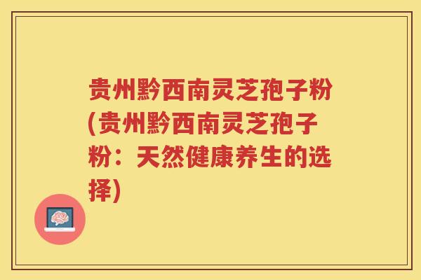 贵州黔西南灵芝孢子粉(贵州黔西南灵芝孢子粉：天然健康养生的选择)