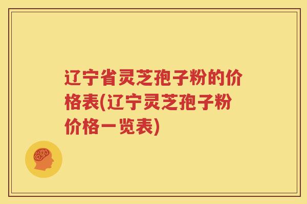 辽宁省灵芝孢子粉的价格表(辽宁灵芝孢子粉价格一览表) 辽宁省灵芝孢子粉的价格表(辽宁灵芝孢子粉价格一览表)