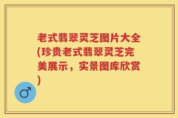 老式翡翠灵芝图片大全(珍贵老式翡翠灵芝完美展示，实景图库欣赏)
