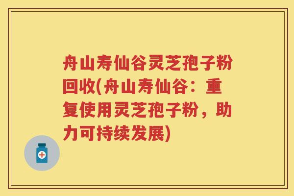 舟山寿仙谷灵芝孢子粉回收(舟山寿仙谷：重复使用灵芝孢子粉，助力可持续发展)