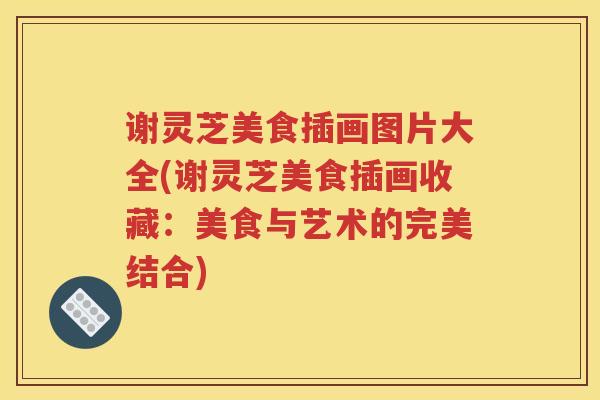 谢灵芝美食插画图片大全(谢灵芝美食插画收藏：美食与艺术的完美结合)
