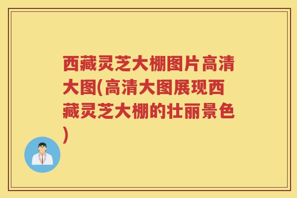 西藏灵芝大棚图片高清大图(高清大图展现西藏灵芝大棚的壮丽景色)