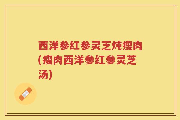 西洋参红参灵芝炖瘦肉(瘦肉西洋参红参灵芝汤)