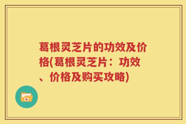 葛根灵芝片的功效及价格(葛根灵芝片：功效、价格及购买攻略)