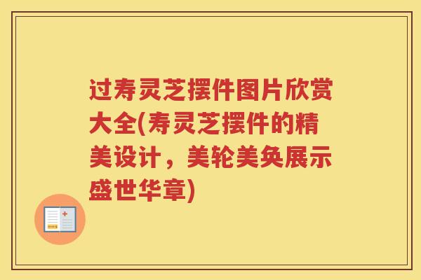 过寿灵芝摆件图片欣赏大全(寿灵芝摆件的精美设计,美轮美奂展示盛世华章) 过寿灵芝摆件图片欣赏大全(寿灵芝摆件的精美设计,美轮美奂展示盛世华章)