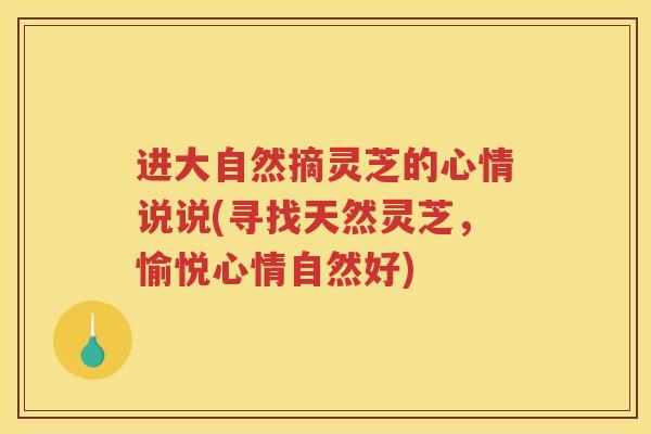 进大自然摘灵芝的心情说说(寻找天然灵芝，愉悦心情自然好)