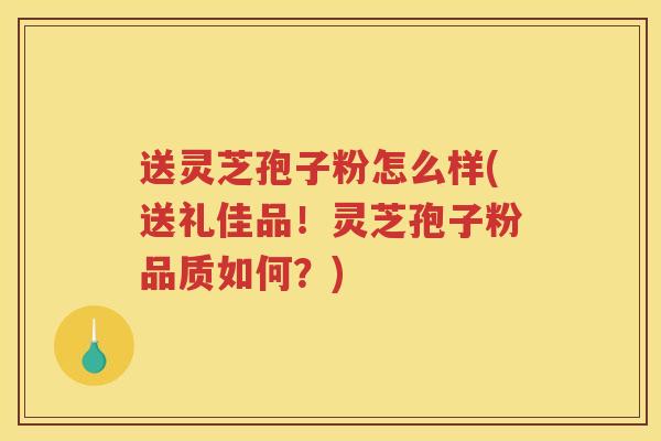 送灵芝孢子粉怎么样(送礼佳品!灵芝孢子粉品质如何?) 送灵芝孢子粉怎么样(送礼佳品!灵芝孢子粉品质如何?)