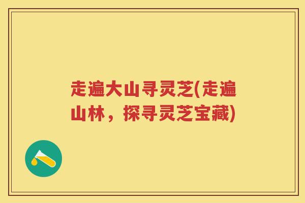 走遍大山寻灵芝(走遍山林，探寻灵芝宝藏)