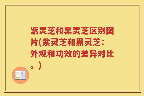 紫灵芝和黑灵芝区别图片(紫灵芝和黑灵芝:外观和功效的差异对比。) 紫灵芝和黑灵芝区别图片(紫灵芝和黑灵芝:外观和功效的差异对比。)