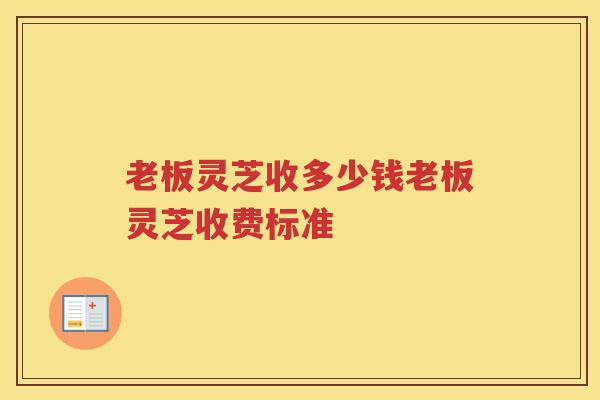 老板灵芝收多少钱老板灵芝收费标准