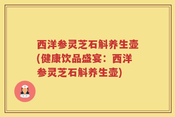 西洋参灵芝石斛养生壶(健康饮品盛宴：西洋参灵芝石斛养生壶)