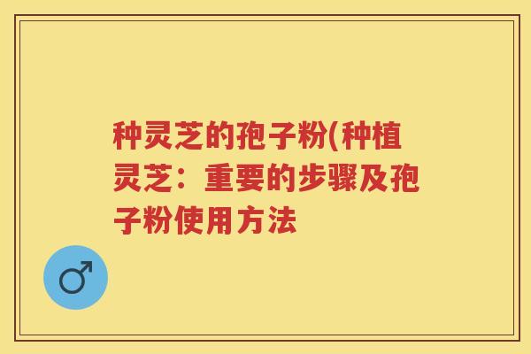 种灵芝的孢子粉(种植灵芝：重要的步骤及孢子粉使用方法