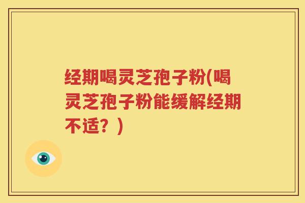 经期喝灵芝孢子粉(喝灵芝孢子粉能缓解经期不适？)