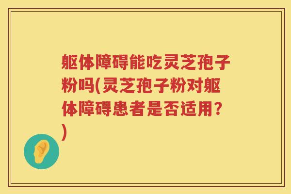 躯体障碍能吃灵芝孢子粉吗(灵芝孢子粉对躯体障碍患者是否适用？)