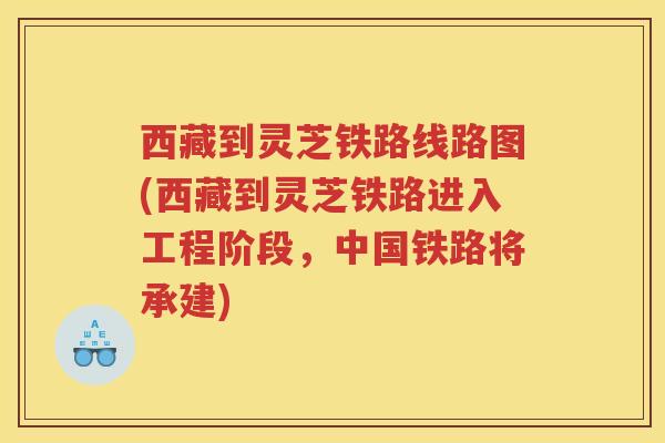 西藏到灵芝铁路线路图(西藏到灵芝铁路进入工程阶段，中国铁路将承建)