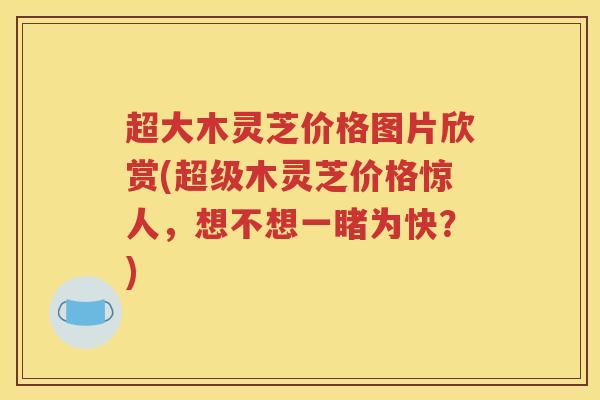 超大木灵芝价格图片欣赏(超级木灵芝价格惊人，想不想一睹为快？)