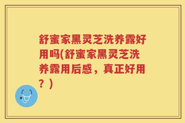 舒蜜家黑灵芝洗养露好用吗(舒蜜家黑灵芝洗养露用后感，真正好用？)