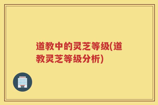 道教中的灵芝等级(道教灵芝等级分析) 道教中的灵芝等级(道教灵芝等级分析)