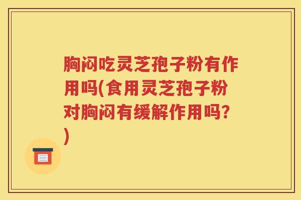 胸闷吃灵芝孢子粉有作用吗(食用灵芝孢子粉对胸闷有缓解作用吗？)