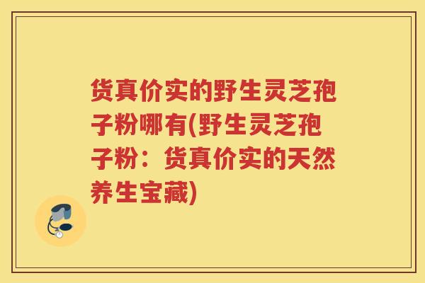 货真价实的野生灵芝孢子粉哪有(野生灵芝孢子粉：货真价实的天然养生宝藏)