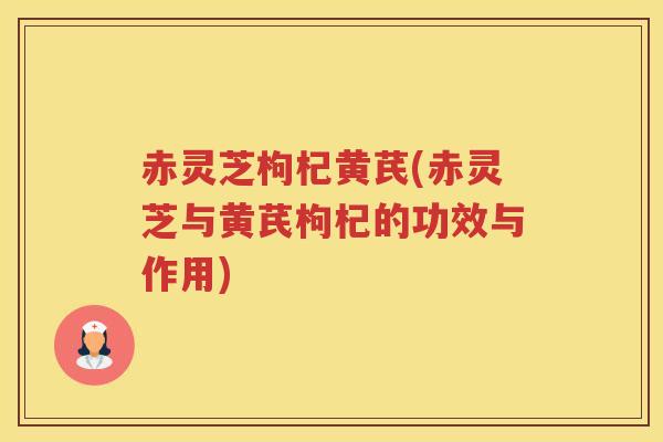 赤灵芝枸杞黄芪(赤灵芝与黄芪枸杞的功效与作用) 赤灵芝枸杞黄芪(赤灵芝与黄芪枸杞的功效与作用)