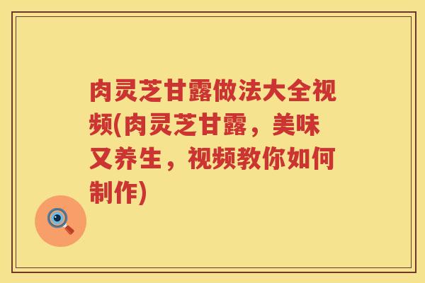 肉灵芝甘露做法大全视频(肉灵芝甘露，美味又养生，视频教你如何制作)