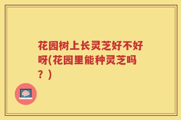 花园树上长灵芝好不好呀(花园里能种灵芝吗?) 花园树上长灵芝好不好呀(花园里能种灵芝吗?)