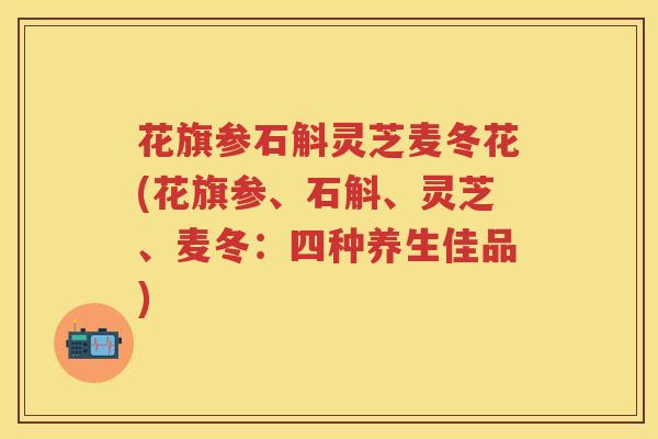 花旗参石斛灵芝麦冬花(花旗参、石斛、灵芝、麦冬：四种养生佳品)