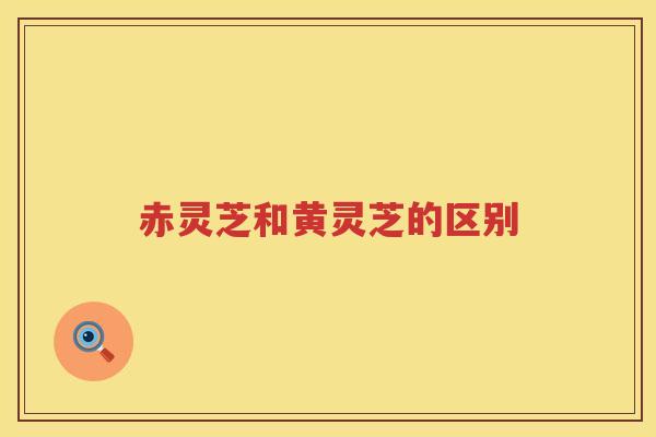 赤灵芝和黄灵芝的区别
