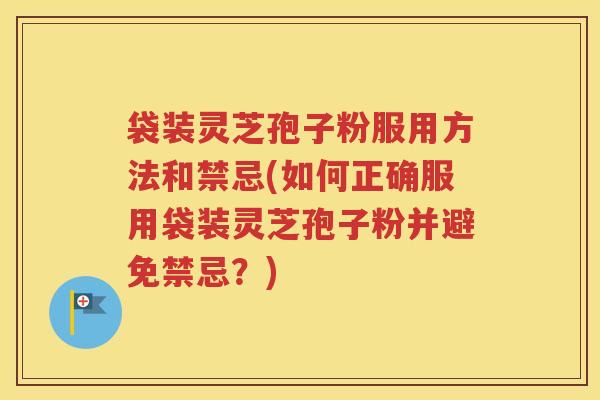 袋装灵芝孢子粉服用方法和禁忌(如何正确服用袋装灵芝孢子粉并避免禁忌？)