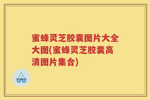 蜜蜂灵芝胶囊图片大全大图(蜜蜂灵芝胶囊高清图片集合)