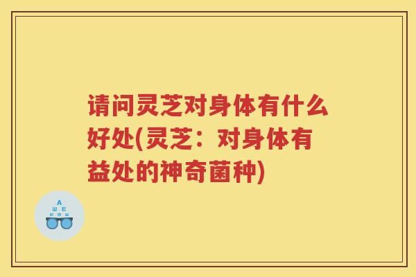 请问灵芝对身体有什么好处(灵芝：对身体有益处的神奇菌种)