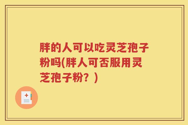 胖的人可以吃灵芝孢子粉吗(胖人可否服用灵芝孢子粉?) 胖的人可以吃灵芝孢子粉吗(胖人可否服用灵芝孢子粉?)